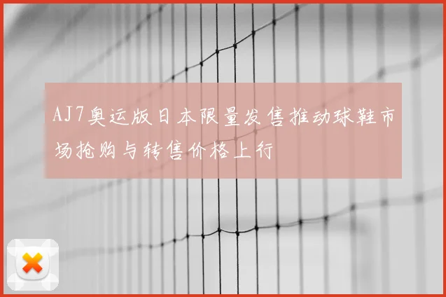 AJ7奥运版日本限量发售推动球鞋市场抢购与转售价格上行