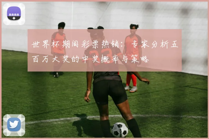 世界杯期间彩票热销：专家分析五百万大奖的中奖概率与策略