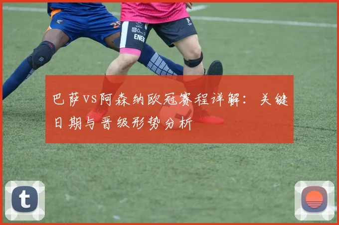 巴萨vs阿森纳欧冠赛程详解：关键日期与晋级形势分析