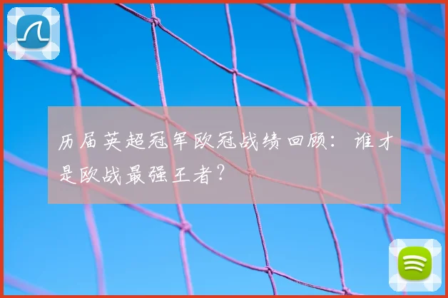 历届英超冠军欧冠战绩回顾：谁才是欧战最强王者？