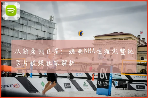 从新秀到巨星：姚明NBA生涯完整纪录片视频独家解析