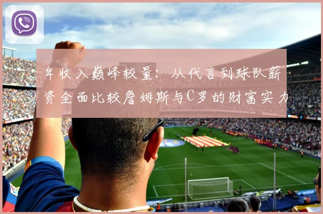 年收入巅峰较量：从代言到球队薪资全面比较詹姆斯与C罗的财富实力