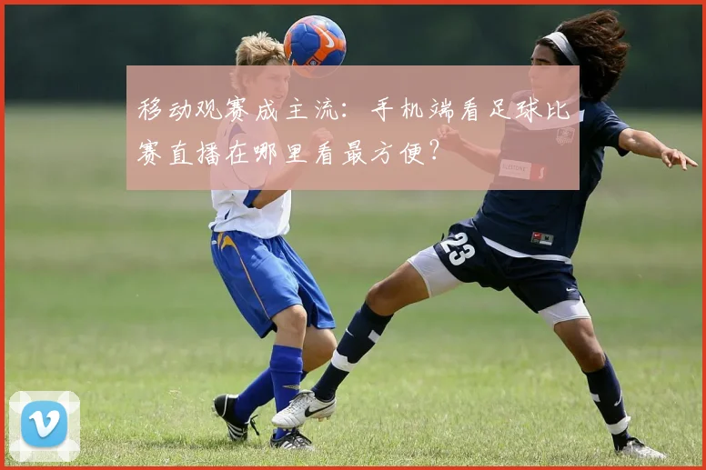 移动观赛成主流：手机端看足球比赛直播在哪里看最方便？