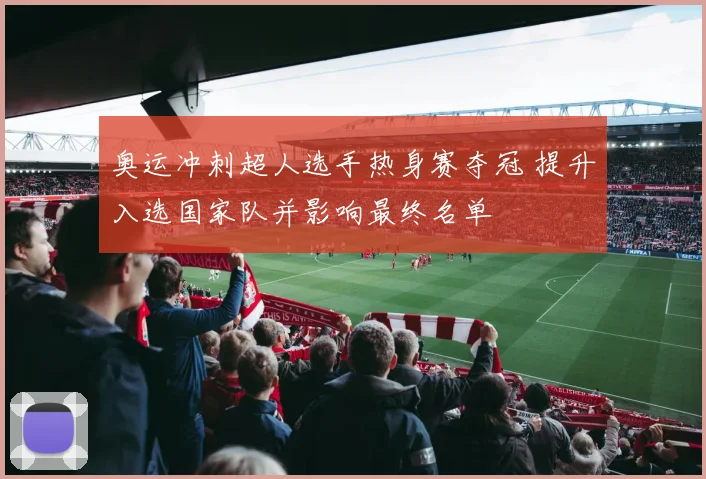 奥运冲刺超人选手热身赛夺冠 提升入选国家队并影响最终名单