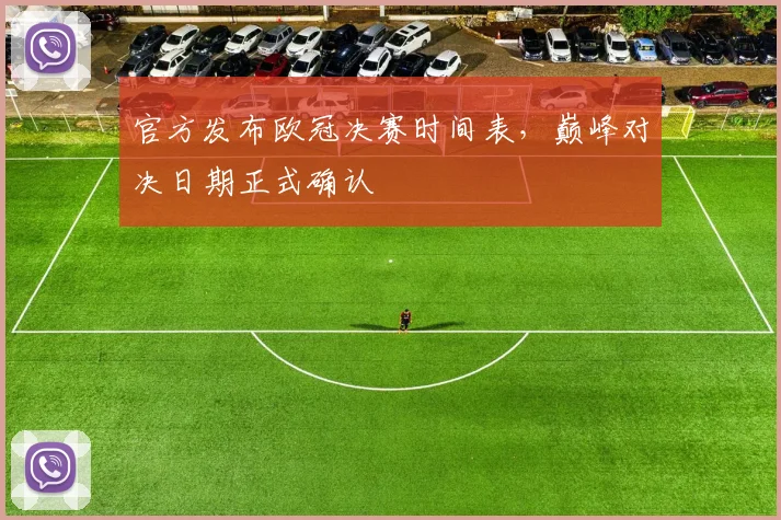 官方发布欧冠决赛时间表，巅峰对决日期正式确认