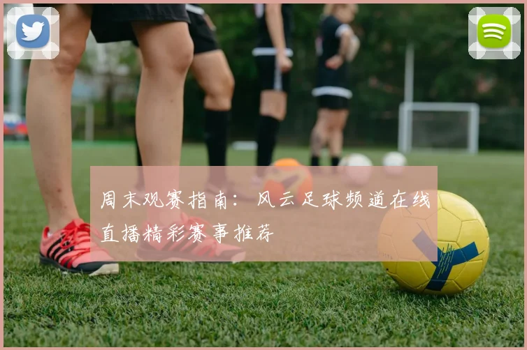 周末观赛指南：风云足球频道在线直播精彩赛事推荐