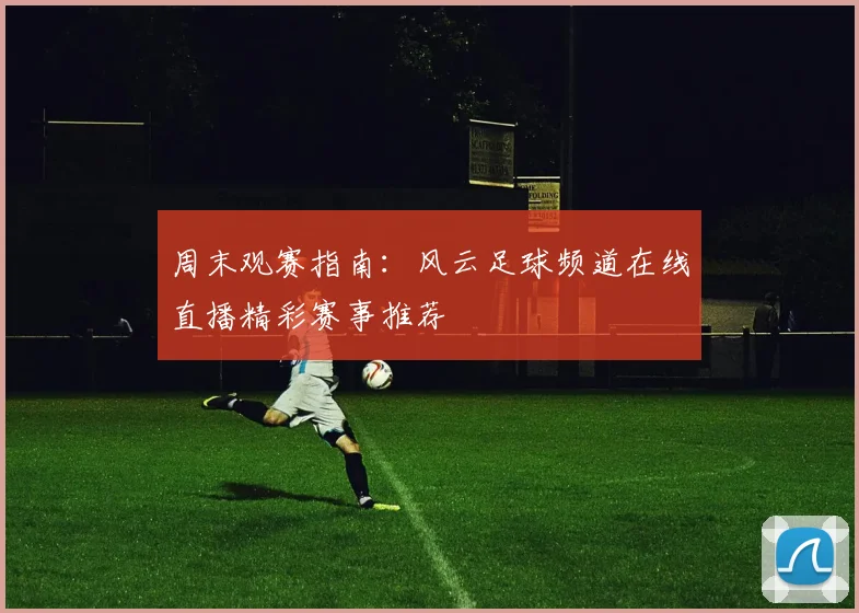 周末观赛指南：风云足球频道在线直播精彩赛事推荐