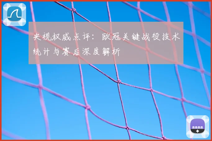 央视权威点评：欧冠关键战役技术统计与赛后深度解析