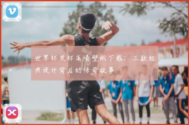 世界杯奖杯高清壁纸下载：三款经典设计背后的传奇故事