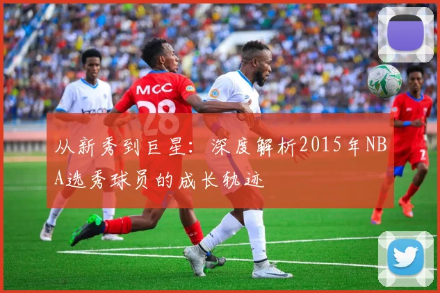 从新秀到巨星：深度解析2015年NBA选秀球员的成长轨迹