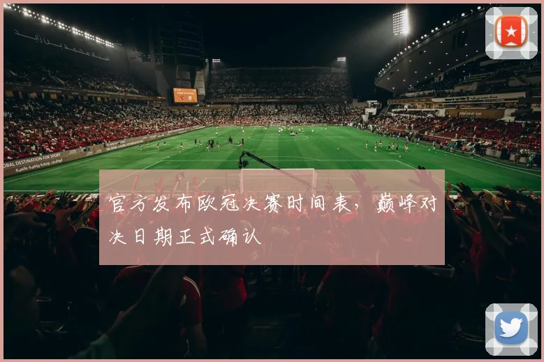 官方发布欧冠决赛时间表，巅峰对决日期正式确认