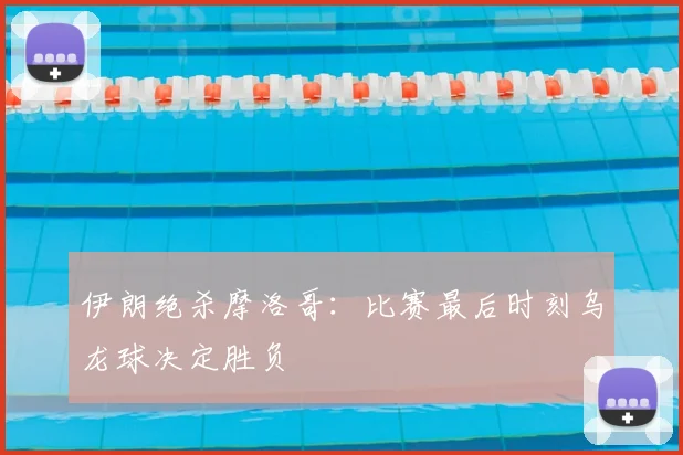 伊朗绝杀摩洛哥：比赛最后时刻乌龙球决定胜负