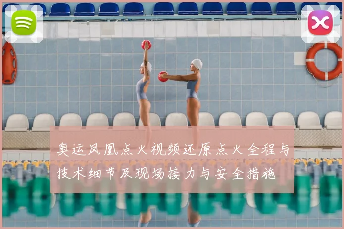 奥运凤凰点火视频还原点火全程与技术细节及现场接力与安全措施