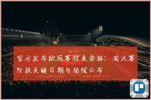 官方发布欧冠赛程表安排：淘汰赛阶段关键日期与场馆公布