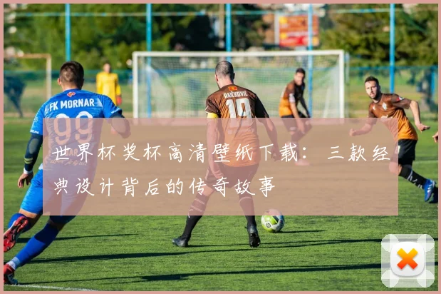 世界杯奖杯高清壁纸下载：三款经典设计背后的传奇故事