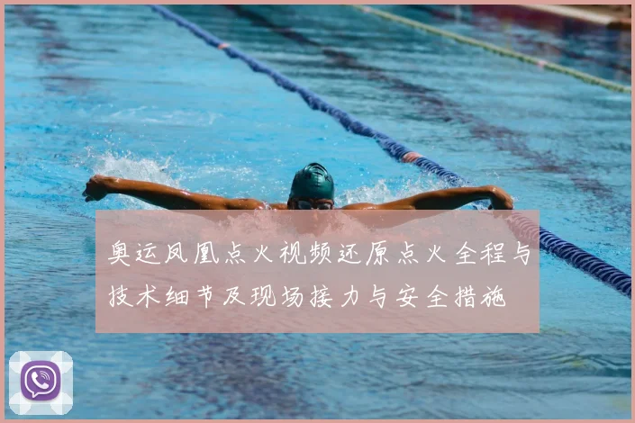 奥运凤凰点火视频还原点火全程与技术细节及现场接力与安全措施