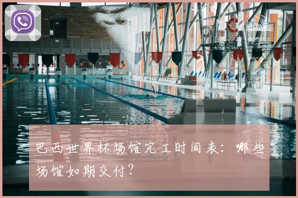 巴西世界杯场馆完工时间表:哪些场馆如期交付?