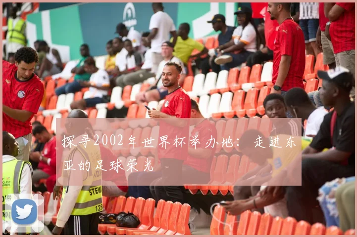 探寻2002年世界杯举办地：走进东亚的足球荣光