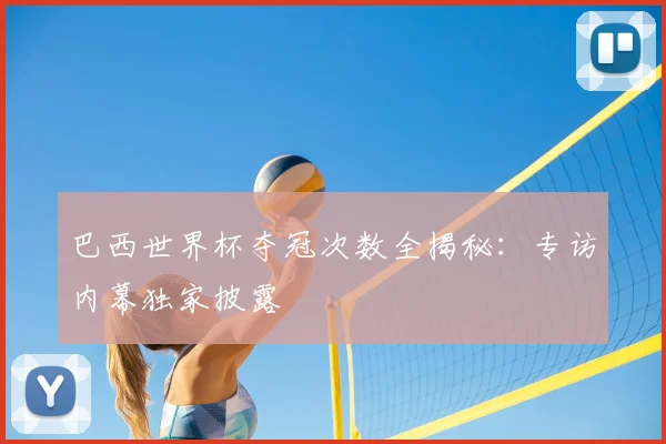 巴西世界杯夺冠次数全揭秘:专访内幕独家披露