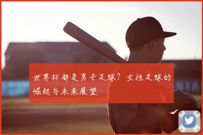 世界杯都是男子足球?女性足球的崛起与未来展望