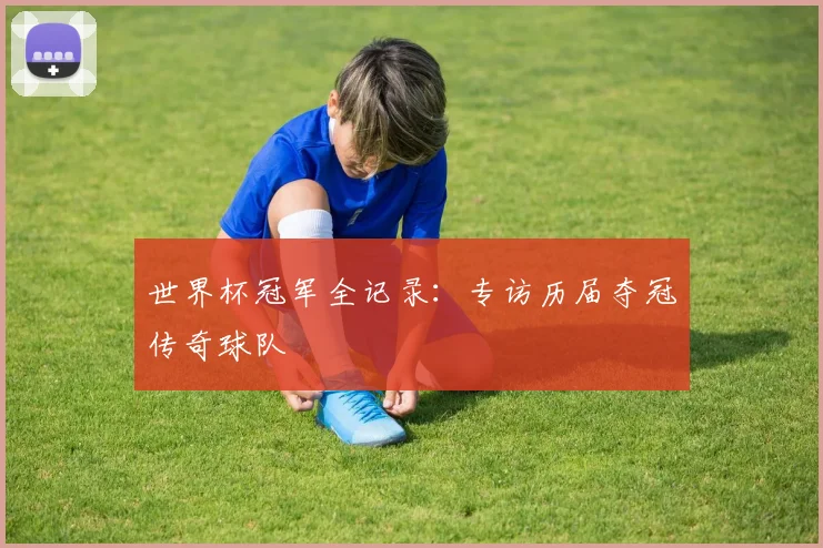 世界杯冠军全记录:专访历届夺冠传奇球队