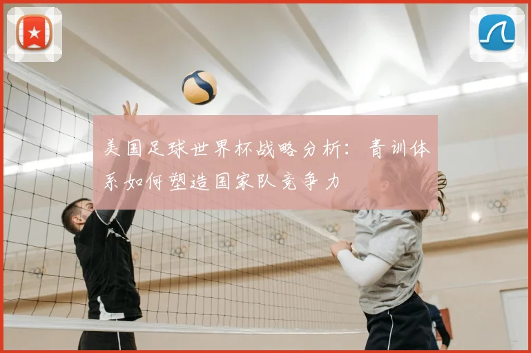 美国足球世界杯战略分析：青训体系如何塑造国家队竞争力