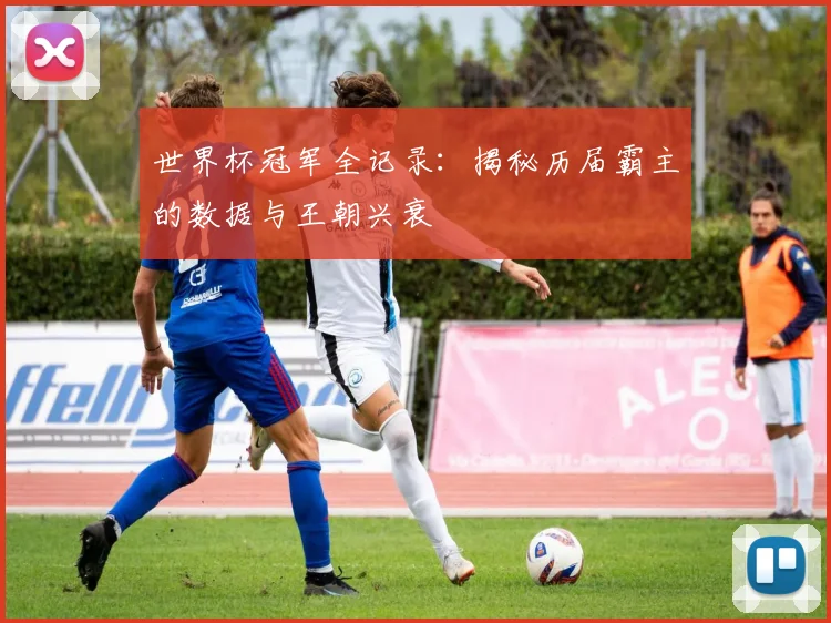 世界杯冠军全记录：揭秘历届霸主的数据与王朝兴衰