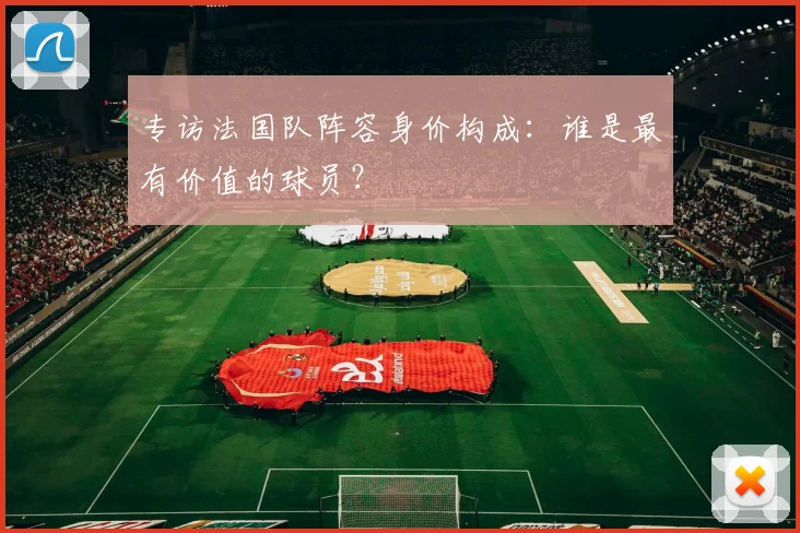 专访法国队阵容身价构成:谁是最有价值的球员?