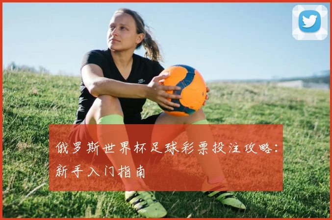 俄罗斯世界杯足球彩票投注攻略：新手入门指南