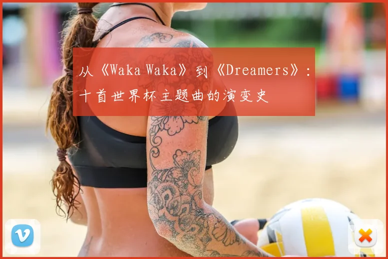 从《Waka Waka》到《Dreamers》:十首世界杯主题曲的演变史