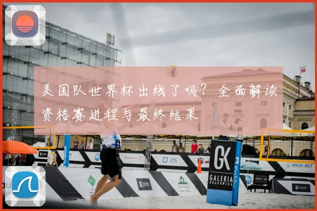 美国队世界杯出线了吗？全面解读资格赛进程与最终结果