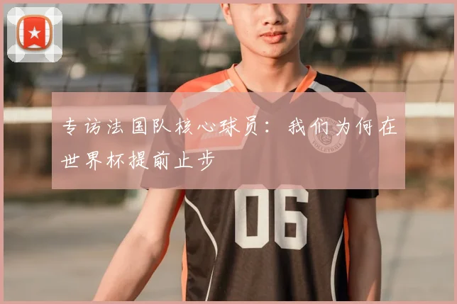 专访法国队核心球员：我们为何在世界杯提前止步