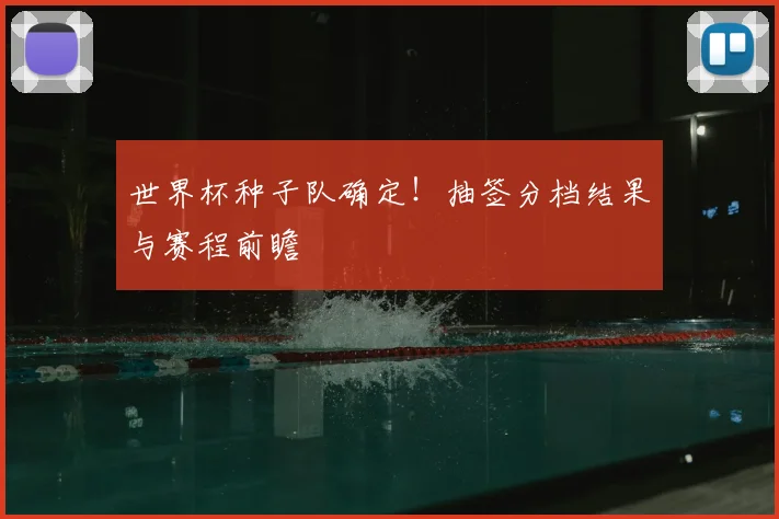 世界杯种子队确定！抽签分档结果与赛程前瞻