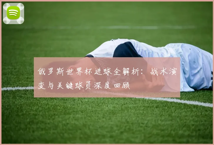 俄罗斯世界杯进球全解析：战术演变与关键球员深度回顾