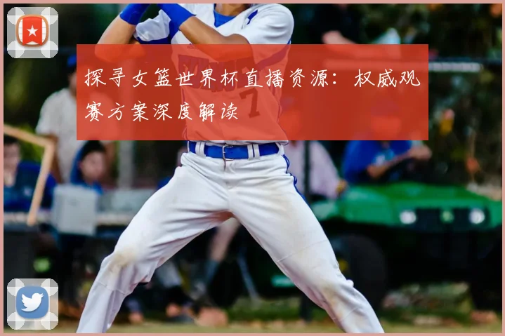 探寻女篮世界杯直播资源：权威观赛方案深度解读