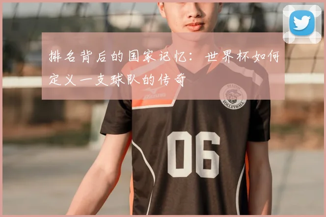 排名背后的国家记忆：世界杯如何定义一支球队的传奇
