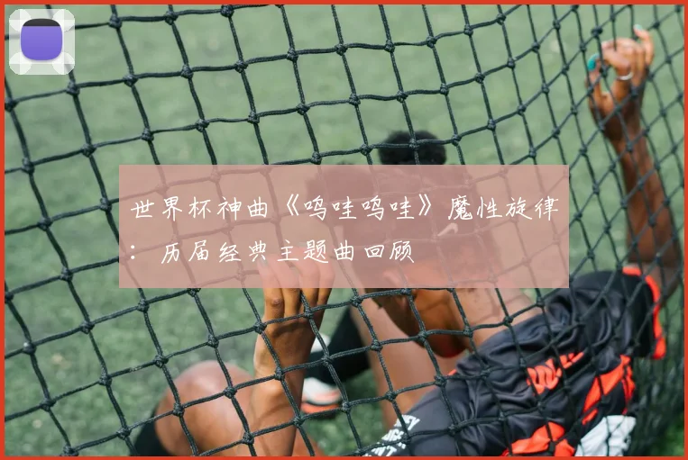 世界杯神曲《呜哇呜哇》魔性旋律：历届经典主题曲回顾