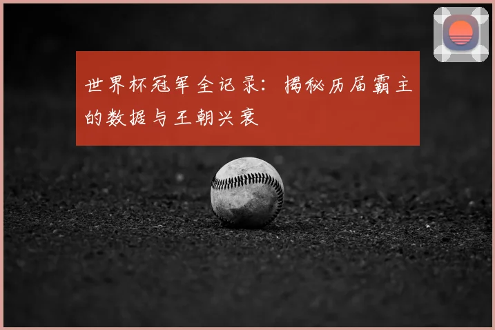 世界杯冠军全记录:揭秘历届霸主的数据与王朝兴衰
