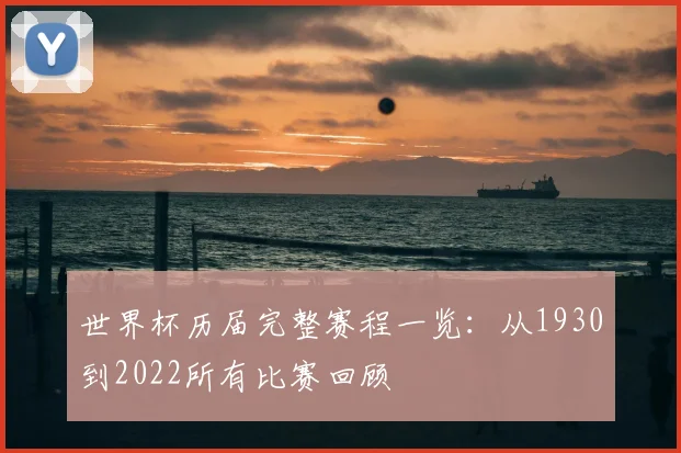 世界杯历届完整赛程一览:从1930到2022所有比赛回顾