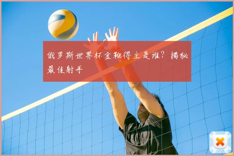 俄罗斯世界杯金靴得主是谁？揭秘最佳射手
