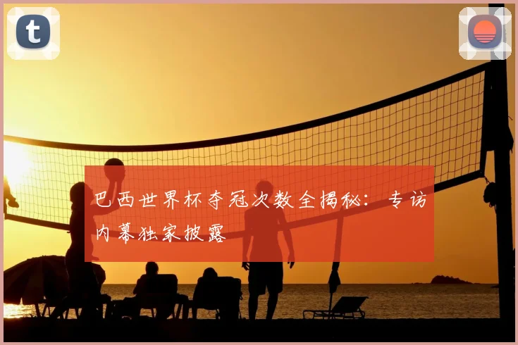 巴西世界杯夺冠次数全揭秘：专访内幕独家披露