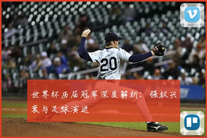世界杯历届冠军深度解析:强权兴衰与足球演进