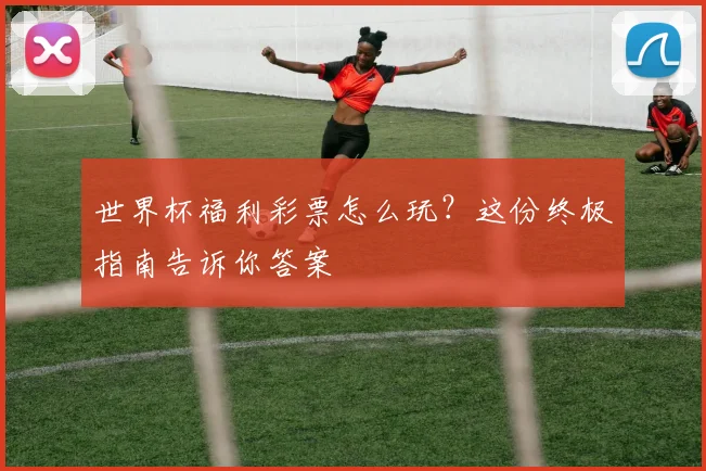 世界杯福利彩票怎么玩？这份终极指南告诉你答案
