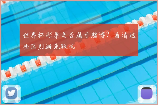 世界杯彩票是否属于赌博?看清这些区别避免踩坑