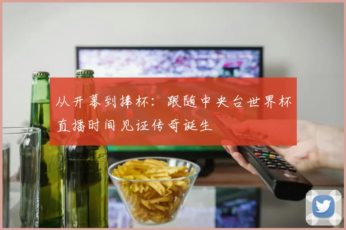 从开幕到捧杯：跟随中央台世界杯直播时间见证传奇诞生
