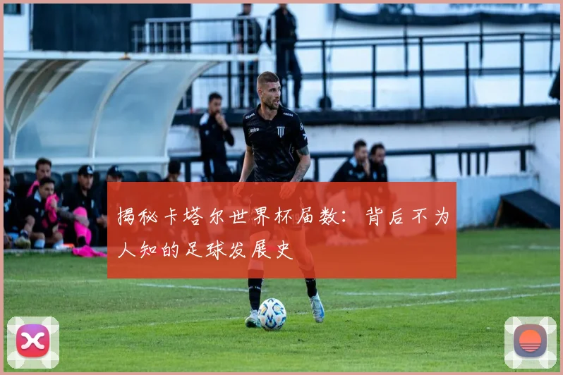 揭秘卡塔尔世界杯届数：背后不为人知的足球发展史